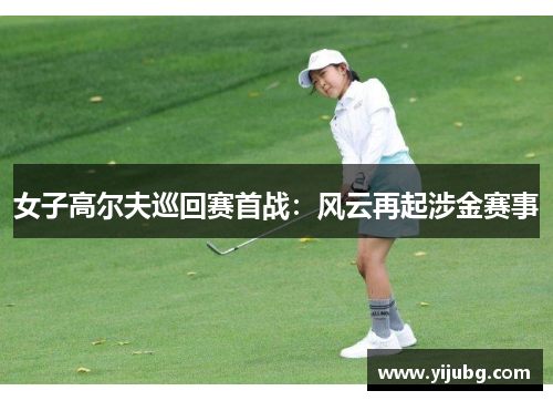 女子高尔夫巡回赛首战：风云再起涉金赛事
