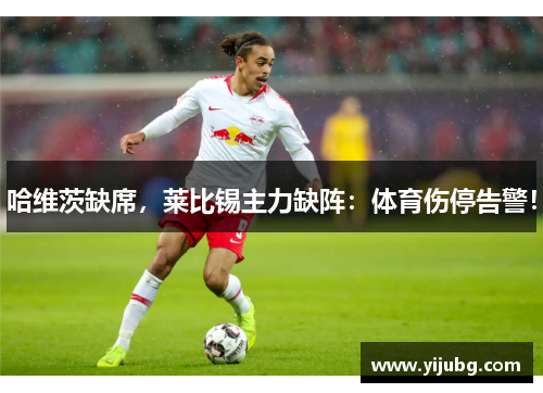哈维茨缺席，莱比锡主力缺阵：体育伤停告警！